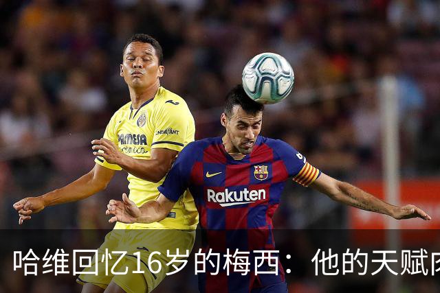 哈维回忆16岁的梅西：他的天赋肉眼可见，一对一能力碾压一切
